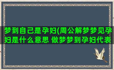 梦到自己是孕妇(周公解梦梦见孕妇是什么意思 做梦梦到孕妇代表什么好不好)